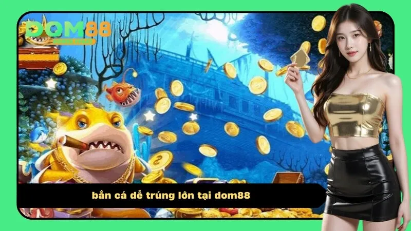 bắn cá dễ trúng lớn tại dom88