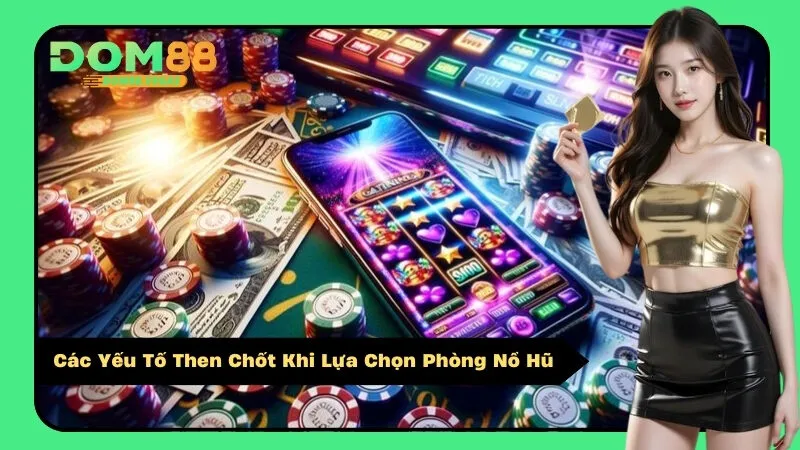 Các Yếu Tố Then Chốt Khi Lựa Chọn Phòng Nổ Hũ