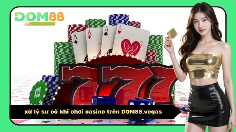 xử lý sự cố khi chơi casino trên DOM88.vegas